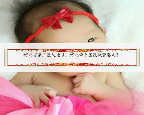 河北省第三医院地址，河北哪个医院试管婴儿？
